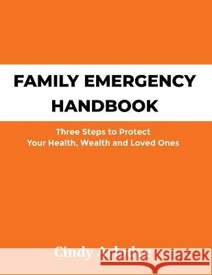 Family Emergency Handbook: Three Steps to Protect Your Health, Wealth and Loved Ones Cindy Arledge 9780982695388 Gripp Productions, Ltd.