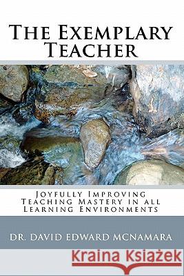 The Exemplary Teacher: Joyfully Improving Teaching Mastery in all Learning Environments McNamara, David Edward 9780982698204