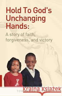 Hold to God's Unchanging Hands: A Story of Faith, Forgiveness, and Victory Boston, Towhanna 9780982700136 Kingdom Journey Press, Inc.