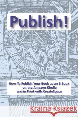 Publish!: How To Publish Your Book as an E-Book on the Amazon Kindle and in Print with CreateSpace Grubbs, Bruce 9780982713075 Bright Angel Press