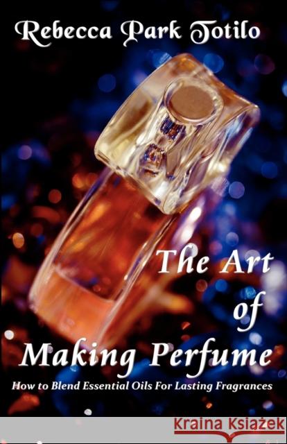 The Art of Making Perfume Rebecca Park Totilo 9780982726419 Rebecca at the Well Foundation