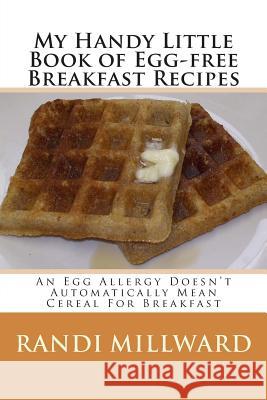 My Handy Little Book of Egg-Free Breakfast Recipes: An Egg Allergy Doesn't Automatically Mean Cereal for Breakfast Randi Millward Randi Millward 9780982733479