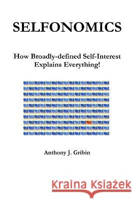 Selfonomics: How Broadly-defined Self-Interest Explains Everything! Anthony Gribin 9780982737668