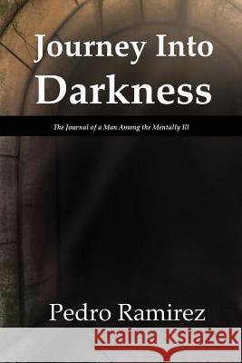 Journey Into Darkness: The Journal of a Man Among the Mentally Ill Pedro Ramirez 9780982740897