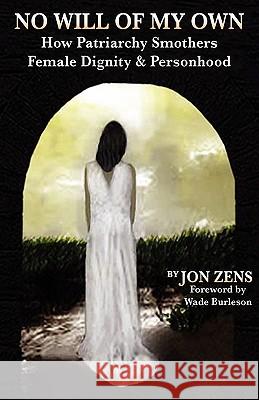 No Will of My Own: How Patriarchy Smothers Female Dignity & Personhood Jon H. Zens Wade Burleson Stephen Crosby 9780982744635