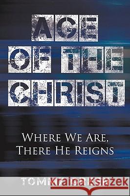 Age of the Christ: Where We Are, There He Reigns Tommy Green 9780982751909