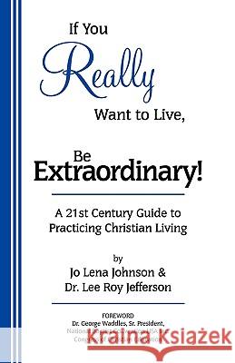 If You Really Want to Live, Be Extraordinary! A 21st Century Guide to Practicing Christian Living Johnson, Jo Lena 9780982752005
