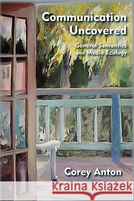 Communication Uncovered: General Semantics and Media Ecology Anton, Corey 9780982755945