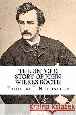 The Untold Story of John Wilkes Booth Theodore J. Nottingham 9780982760932