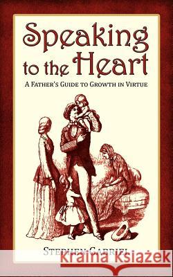 Speaking to the Heart: A Father's Guide to Growth in Virtue Gabriel, Stephen 9780982766224 Moorings Press