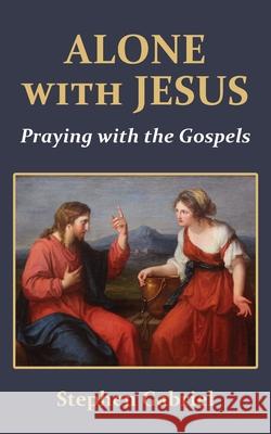 Alone with Jesus: Praying with the Gospels Stephen Gabriel 9780982766248 Moorings Press