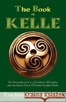 The Book of Kelle : An Introduction to Goddess-Worship and the Great Celtic Mother-Goddess Kelle Lochlainn Seabrook 9780982770016 Sea Raven Press