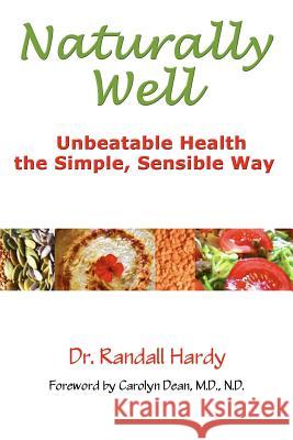Naturally Well: Unbeatable Health, the Simple, Sensible Way Dr Randall Hardy Carolyn Dea 9780982770313