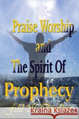 Praise Worship and the Spirit of Prophecy Fidel M Donaldson 9780982771044 Appeal Ministries