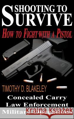 Shooting to Survive: How to Fight with a Pistol Timothy D. Blakeley 9780982774809 Policetech Publications