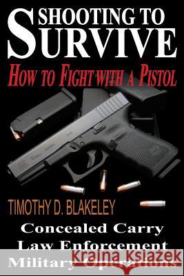Shooting to Survive: How to Fight with a Pistol Timothy D. Blakeley Jeanette J. Blakeley 9780982774892 Policetech Publications