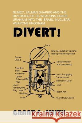 Divert!: Numec, Zalman Shapiro and the Diversion of Us Weapons Grade Uranium Into the Israeli Nuclear Weapons Program Grant F. Smith 9780982775707 Institute for Research