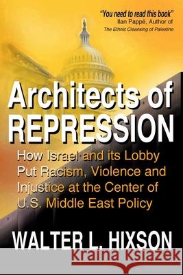 Architects of Repression: How Israel and Its Lobby Put Racism, Violence and Injustice at the Center of US Middle East Policy Walter L. Hixson 9780982775776 Institute for Research