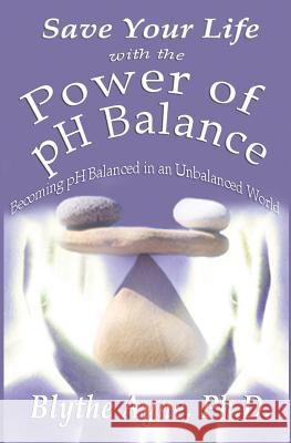 Save Your Life with the Power of pH Balance: Becoming pH Balanced in an Unbalanced World Ayne, Blythe 9780982783580 Emerson & Tilman, Publishers