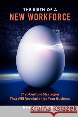 The Birth of a New Workforce: 21st-Century Strategies That Will Revolutionize Your Business Randall W. Hatcher 9780982793350 Pursuit Books, LLC