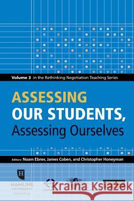 Assessing Our Students, Assessing Ourselves: Volume 3 in the Rethinking Negotiation Teaching Series Noam Ebner James Coben Christopher Honeyman 9780982794623