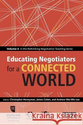 Educating Negotiators for a Connected World: Volume 4 in the Rethinking Negotiation Teaching Series Christopher Honeyman James R. Coben Andrew Wei-Min Lee 9780982794630 Dri Press