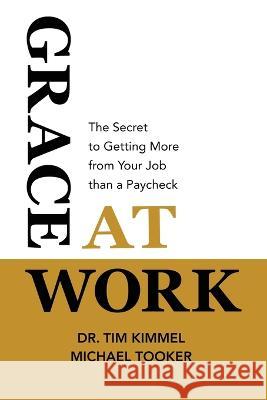 Grace at Work: The Secret to Getting More from Your Job Than a Paycheck Tim Kimmel Michael Tooker 9780982799390