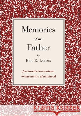 Memories of my Father: fractured conversations on the nature of manhood Eric Larson, Patrick McMahon 9780982801963