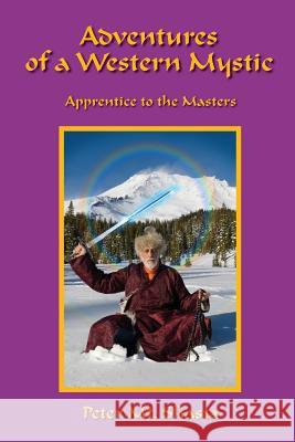 Adventures of a Western Mystic: Apprentice to the Masters Peter Mt. Shasta 9780982807309