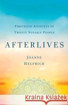 Afterlives: Firsthand Accounts of Twenty Notable People Joanne Helfrich 9780982812372