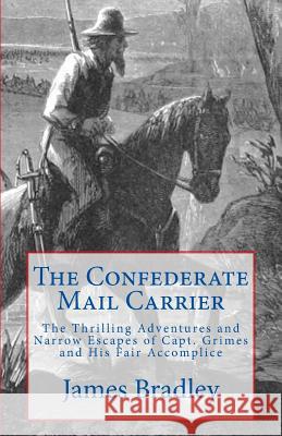 The Confederate Mail Carrier: The Thrilling Adventures and Narrow Escapes of Capt. Grimes and His Fair Accomplice James Bradley 9780982817254