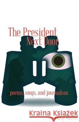 The President Next Door: Poems, Songs, and Journalism Philip Martin 9780982818497