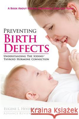 Preventing Birth Defects: Understanding the Iodine/Thyroid Hormone Connection Eugene L. Heyde 9780982827642 Impact Health Publishing