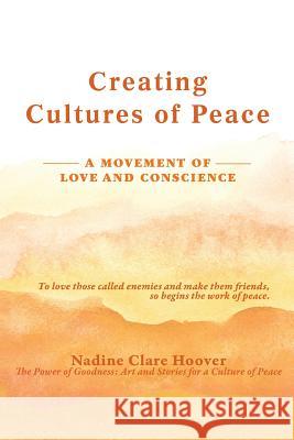 Creating Cultures of Peace: A Movement of Love and Conscience Nadine Clare Hoover 9780982849224