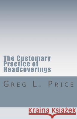 The Customary Practice of Headcoverings Rev Greg L. Price 9780982856468 Gospel Covenant Publications