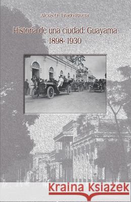 Historia de una ciudad: Guayama 1898- 1930 Tirado Rivera, Alexis O. 9780982862353 Ediciones Bayoan