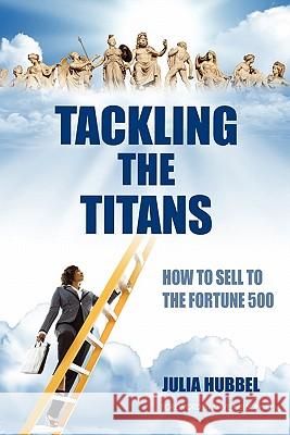 Tackling the Titans: How to Sell to the Fortune 500 Julia E. Hubbel 9780982863114 Hubbel Group Inc.