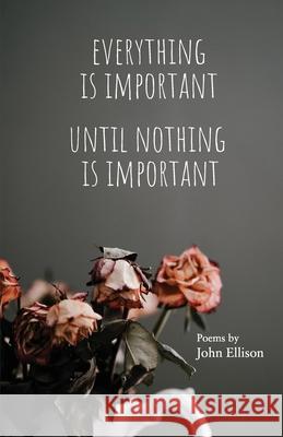 Everything Is Important Until Nothing Is Important John Ellison 9780982866221