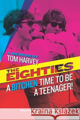 The Eighties: A Bitchen Time to Be a Teenager!: A Memoir by Tom Harvey Tom Harvey 9780982874202