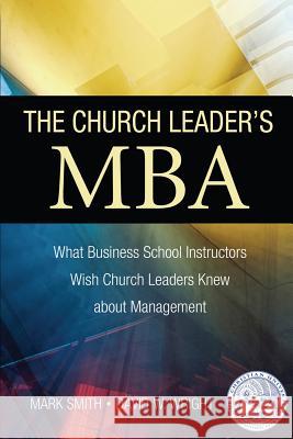 The Church Leader's MBA: What Business School Instructors Wish Church Leaders Knew about Management Mark Smith David W. Wright 9780982881484 Dust Jacket Press