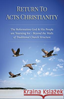 Return To Acts Christianity: The Reformation God & His People are Yearning for - Beyond the Walls of Traditional Church Structure Wedner, Rc 9780982884355 All for the Prize Publications