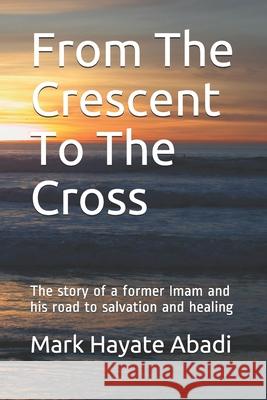 From The Crescent To The Cross: The story of a former Imam and his road to salvation and healing. Mark Hayat 9780982884393