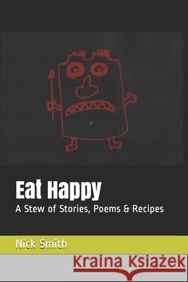 Eat Happy: A Stew of Stories, Poems & Recipes Nick Smith 9780982889602 Fierce Books
