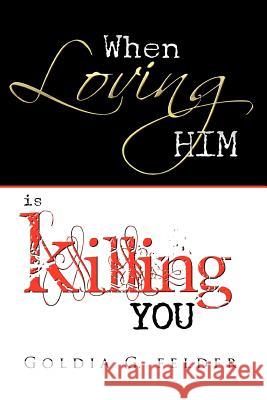 When Loving Him Is Killing You: Journey to Wholeness Goldia Felder 9780982903117 Blusoul Worldwide Entertainment Group, Incorp