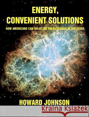 Energy, Convenient Solutions: How Americans can Solve the Energy Crisis in Ten Years Johnson, Howard 9780982911402 Senesis Word