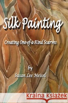 Silk Painting: Creating One-of-a-Kind Scarves Meisel, Susan Lee 9780982916568 Blurb