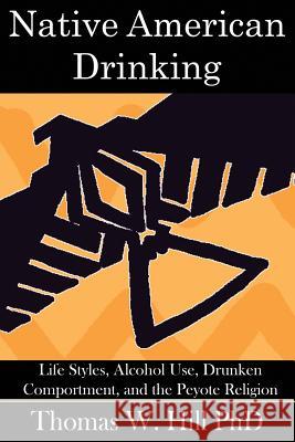 Native American Drinking: Life Styles, Alcohol Use, Drunken Comportment, and the Peyote Religion Hill, Thomas W. 9780982921913