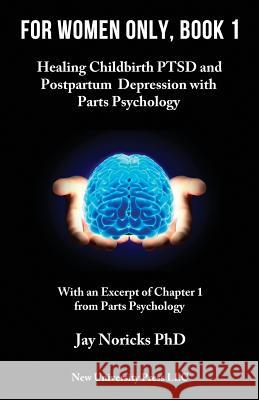 For Women Only, Book 1: Childbirth PTSD and Postpartum Depression with Parts Psychology Noricks, Jay 9780982921944 New University Press LLC