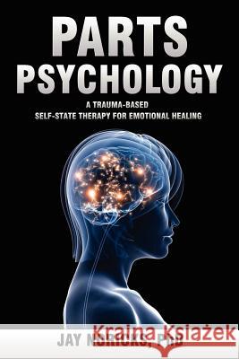 Parts Psychology: A Trauma-Based, Self-State Therapy for Emotional Healing Noricks, Jay 9780982921982 New University Press LLC