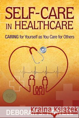 Self-Care in HealthCare: Caring for Yourself as You Care for Others Howell, Deborah S. 9780982928462